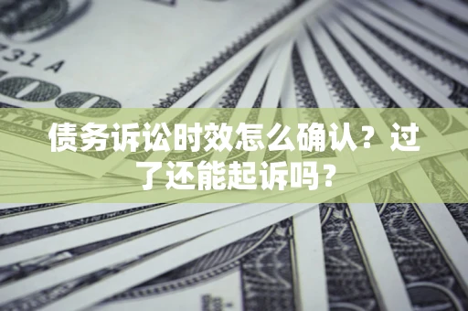 济南债务诉讼时效怎么确认？过了还能起诉吗？