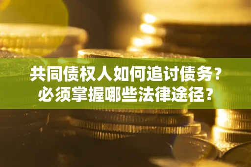 济南共同债权人如何追讨债务？必须掌握哪些法律途径？