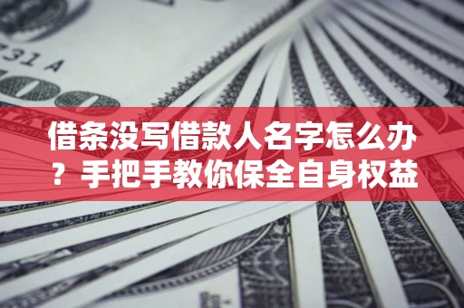 济南借条没写借款人名字怎么办？手把手教你保全自身权益