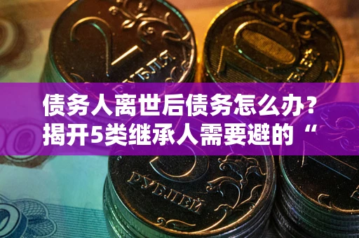 济南债务人离世后债务怎么办？揭开5类继承人需要避的“坑”