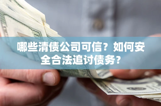济南哪些清债公司可信？如何安全合法追讨债务？