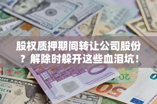 济南股权质押期间转让公司股份？解除时躲开这些血泪坑！