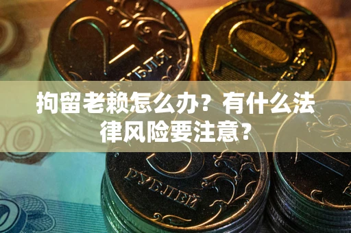 济南拘留老赖怎么办？有什么法律风险要注意？