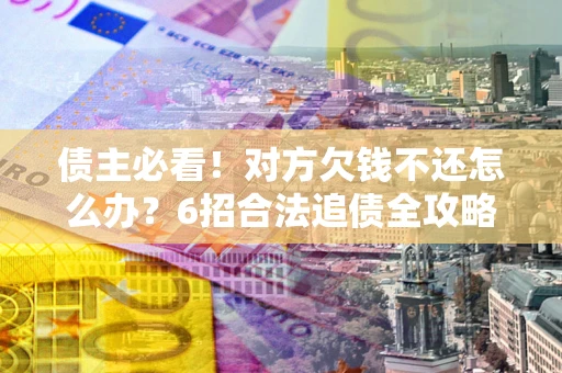 济南债主必看！对方欠钱不还怎么办？6招合法追债全攻略
