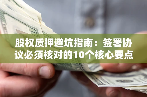 济南股权质押避坑指南:签署协议必须核对的10个核心要点 济南股权质押避坑指南:签署协议必须核对的10个核心要点