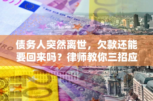 济南债务人突然离世，欠款还能要回来吗？律师教你三招应对