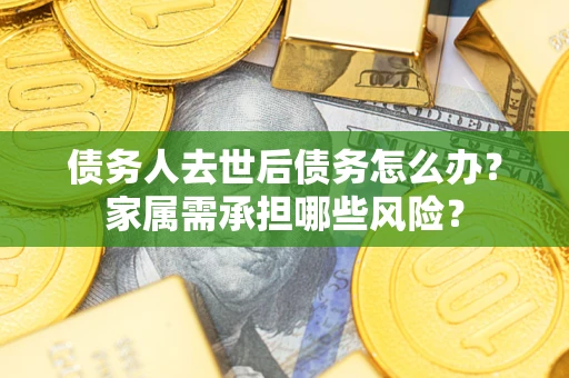 济南债务人去世后债务怎么办？家属需承担哪些风险？