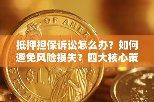 济南抵押担保诉讼怎么办？如何避免风险损失？四大核心策略全解读