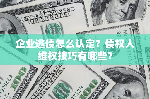 济南企业逃债怎么认定？债权人维权技巧有哪些？