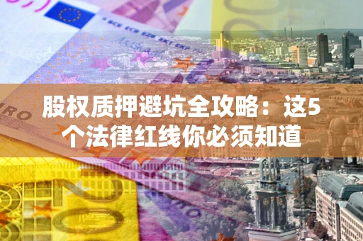 济南股权质押避坑全攻略：这5个法律红线你必须知道