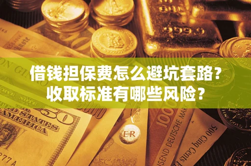 济南借钱担保费怎么避坑套路?收取标准有哪些风险? 济南借钱担保费怎么避坑套路?收取标准有哪些风险?