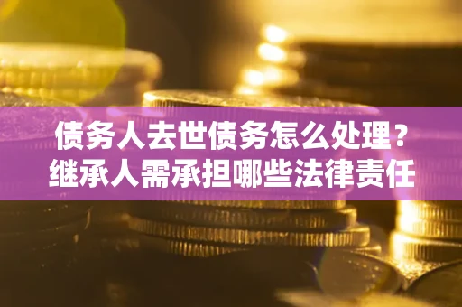 济南债务人去世债务怎么处理？继承人需承担哪些法律责任？