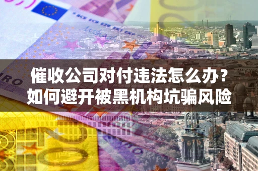 济南催收公司对付违法怎么办？如何避开被黑机构坑骗风险