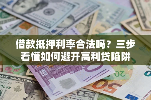 济南借款抵押利率合法吗？三步看懂如何避开高利贷陷阱