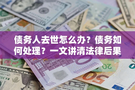 济南债务人去世怎么办？债务如何处理？一文讲清法律后果