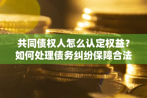 济南共同债权人怎么认定权益？如何处理债务纠纷保障合法权益？