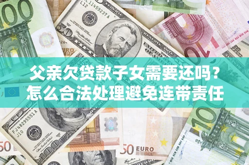 济南父亲欠贷款子女需要还吗？怎么合法处理避免连带责任？