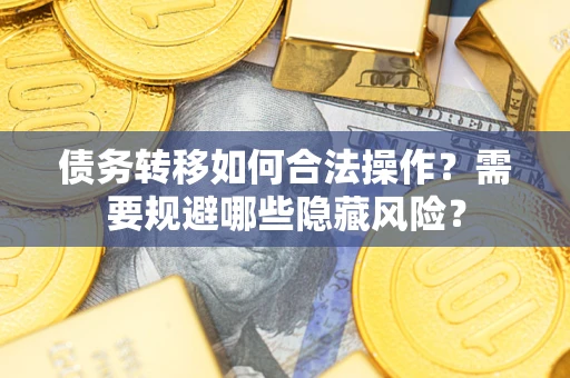 济南债务转移如何合法操作？需要规避哪些隐藏风险？