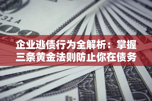 济南企业逃债行为全解析：掌握三条黄金法则防止你在债务乱局中“踩雷”