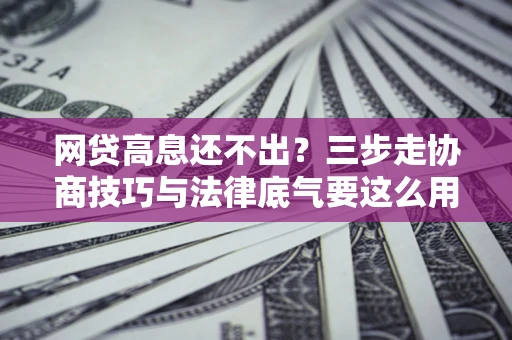 济南网贷高息还不出？三步走协商技巧与法律底气要这么用