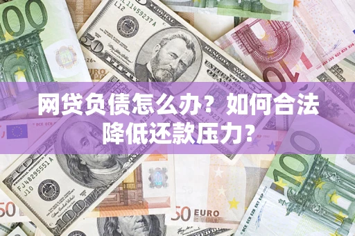 济南网贷负债怎么办？如何合法降低还款压力？