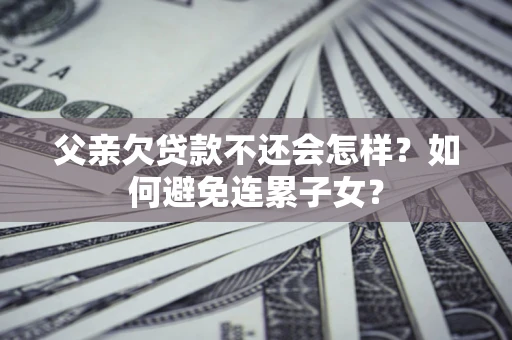济南父亲欠贷款不还会怎样？如何避免连累子女？
