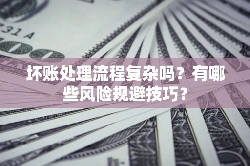 济南坏账处理流程复杂吗？有哪些风险规避技巧？