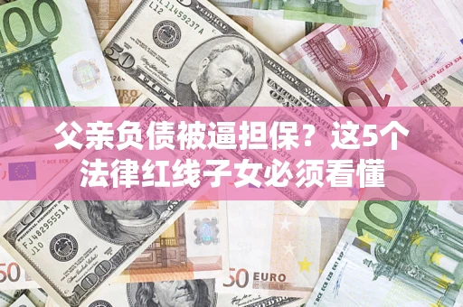 济南父亲负债被逼担保？这5个法律红线子女必须看懂