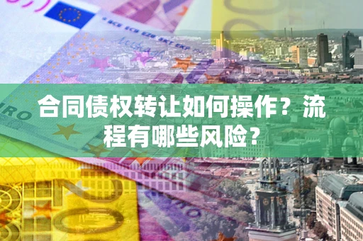 济南合同债权转让如何操作？流程有哪些风险？