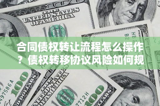 济南合同债权转让流程怎么操作？债权转移协议风险如何规避？