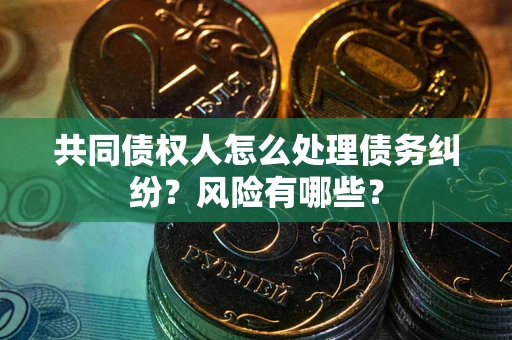 济南共同债权人怎么处理债务纠纷？风险有哪些？