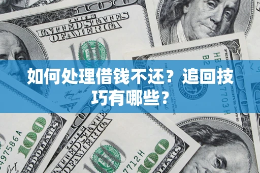 济南如何处理借钱不还？追回技巧有哪些？