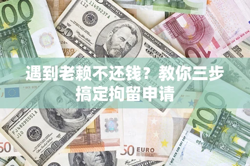 济南遇到老赖不还钱？教你三步搞定拘留申请