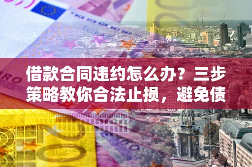 济南借款合同违约怎么办？三步策略教你合法止损，避免债务危机升级