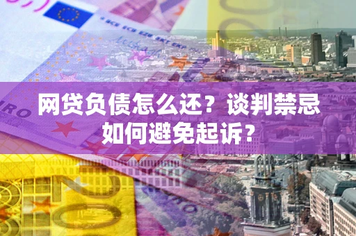 济南网贷负债怎么还？谈判禁忌如何避免起诉？