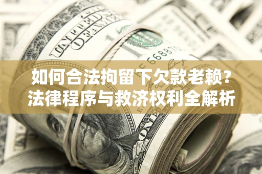 济南如何合法拘留下欠款老赖？法律程序与救济权利全解析