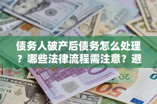 济南债务人破产后债务怎么处理？哪些法律流程需注意？避免踩坑指南
