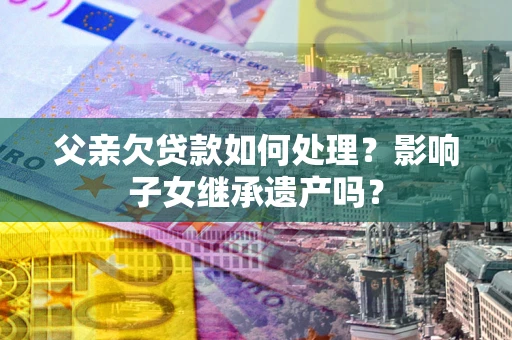 济南父亲欠贷款如何处理?影响子女继承遗产吗? 济南父亲欠贷款如何处理?影响子女继承遗产吗?