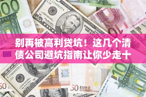济南别再被高利贷坑！这几个清债公司避坑指南让你少走十年弯路