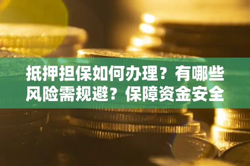 济南抵押担保如何办理？有哪些风险需规避？保障资金安全