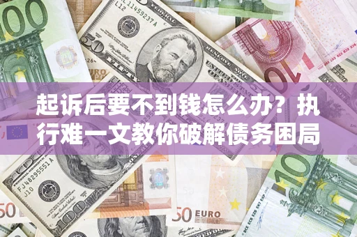 济南起诉后要不到钱怎么办？执行难一文教你破解债务困局