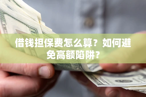 济南借钱担保费怎么算？如何避免高额陷阱？