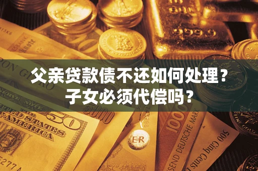 济南父亲贷款债不还如何处理？子女必须代偿吗？