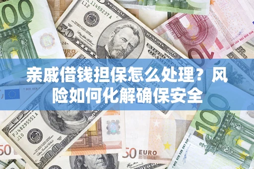 济南亲戚借钱担保怎么处理？风险如何化解确保安全