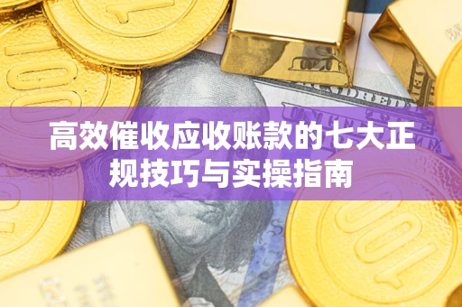 济南高效催收应收账款的七大正规技巧与实操指南