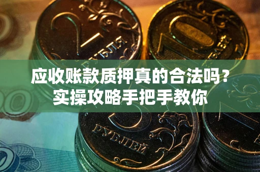 济南应收账款质押真的合法吗？实操攻略手把手教你