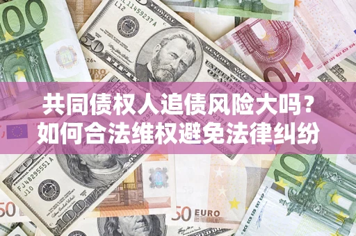 济南共同债权人追债风险大吗?如何合法维权避免法律纠纷? 济南共同债权人追债风险大吗?如何合法维权避免法律纠纷?