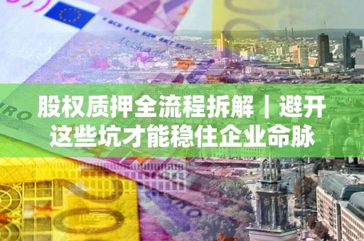 济南股权质押全流程拆解｜避开这些坑才能稳住企业命脉