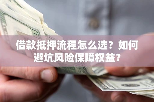 济南借款抵押流程怎么选？如何避坑风险保障权益？