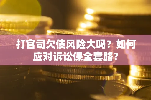 济南打官司欠债风险大吗？如何应对诉讼保全套路？